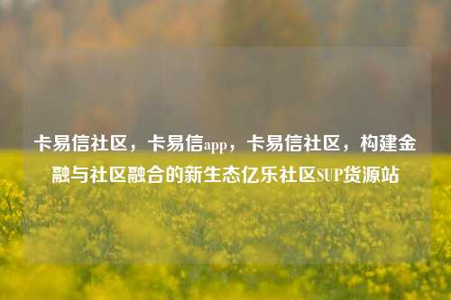 卡易信社区，卡易信app，卡易信社区，构建金融与社区融合的新生态亿乐社区SUP货源站  第1张