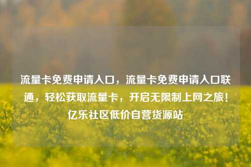 流量卡免费申请入口，流量卡免费申请入口联通	，轻松获取流量卡，开启无限制上网之旅！亿乐社区低价自营货源站  第1张