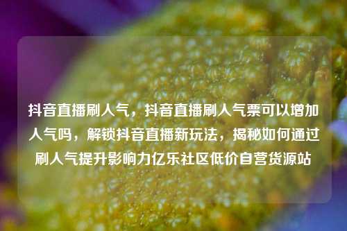 抖音直播刷人气，抖音直播刷人气票可以增加人气吗	，解锁抖音直播新玩法，揭秘如何通过刷人气提升影响力亿乐社区低价自营货源站  第1张