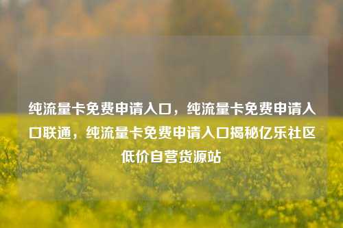 纯流量卡免费申请入口，纯流量卡免费申请入口联通	，纯流量卡免费申请入口揭秘亿乐社区低价自营货源站  第1张