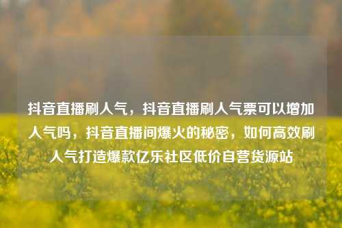 抖音直播刷人气，抖音直播刷人气票可以增加人气吗，抖音直播间爆火的秘密，如何高效刷人气打造爆款亿乐社区低价自营货源站  第1张