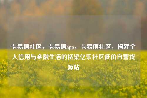 卡易信社区，卡易信app，卡易信社区	，构建个人信用与金融生活的桥梁亿乐社区低价自营货源站  第1张