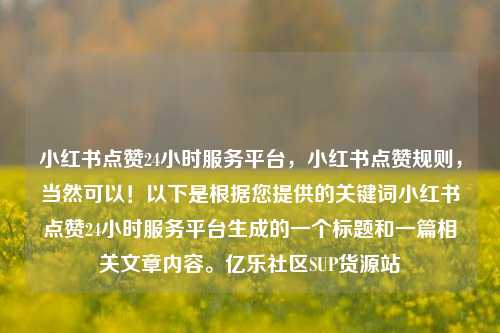 小红书点赞24小时服务平台	，小红书点赞规则，当然可以！以下是根据您提供的关键词小红书点赞24小时服务平台生成的一个标题和一篇相关文章内容。亿乐社区SUP货源站  第1张
