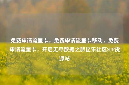 免费申请流量卡，免费申请流量卡移动	，免费申请流量卡，开启无尽数据之旅亿乐社区SUP货源站  第1张