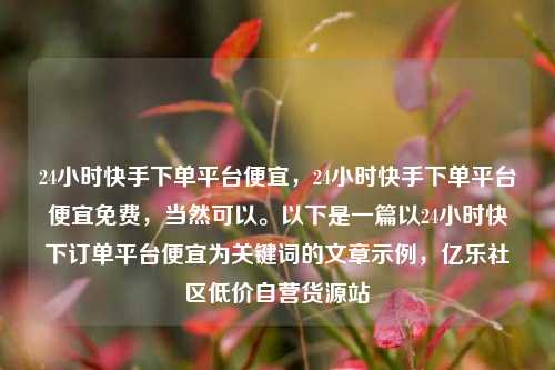 24小时快手下单平台便宜	，24小时快手下单平台便宜免费，当然可以。以下是一篇以24小时快下订单平台便宜为关键词的文章示例，亿乐社区低价自营货源站  第1张