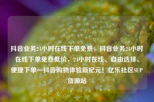 抖音业务24小时在线下单免费	，抖音业务24小时在线下单免费低价，24小时在线、自由选择、便捷下单—抖音购物体验新纪元！亿乐社区SUP货源站  第1张