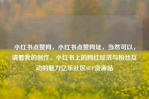 小红书点赞网，小红书点赞网址，当然可以，请看我的创作	，小红书上的网红经济与粉丝互动的魅力亿乐社区SUP货源站  第1张