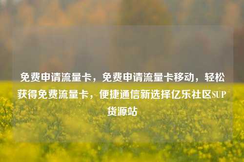 免费申请流量卡	，免费申请流量卡移动，轻松获得免费流量卡，便捷通信新选择亿乐社区SUP货源站  第1张