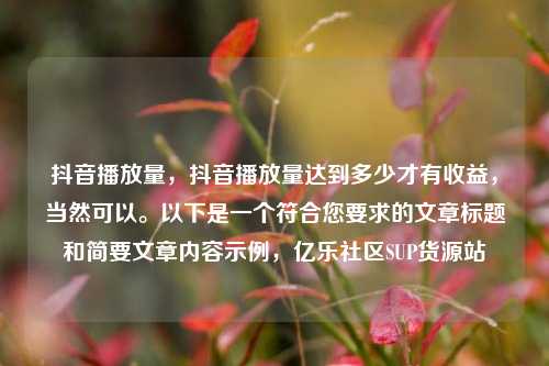 抖音播放量，抖音播放量达到多少才有收益	，当然可以。以下是一个符合您要求的文章标题和简要文章内容示例，亿乐社区SUP货源站  第1张