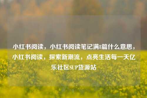 小红书阅读，小红书阅读笔记满8篇什么意思	，小红书阅读，探索新潮流，点亮生活每一天亿乐社区SUP货源站  第1张