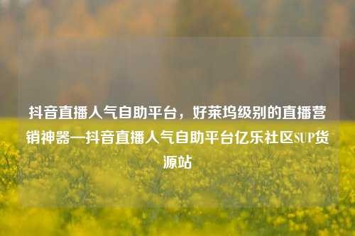 抖音直播人气自助平台	，好莱坞级别的直播营销神器—抖音直播人气自助平台亿乐社区SUP货源站  第1张