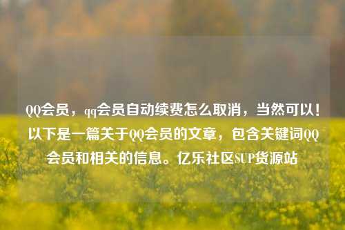 QQ会员，qq会员自动续费怎么取消，当然可以！以下是一篇关于QQ会员的文章	，包含关键词QQ会员和相关的信息。亿乐社区SUP货源站  第1张