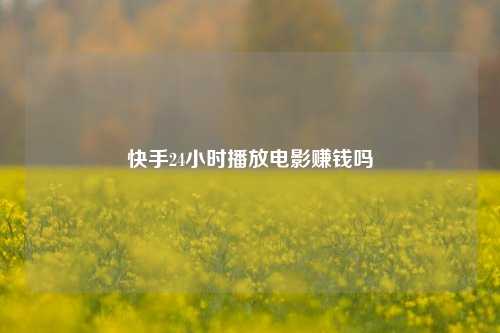 快手24小时播放电影赚钱吗  第1张